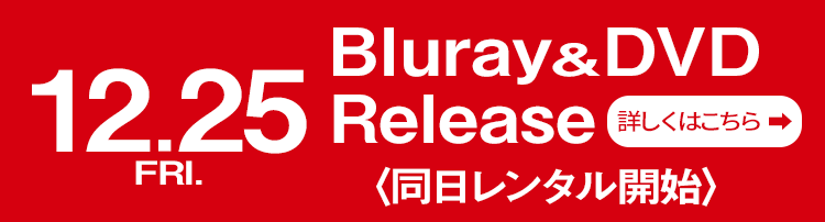 12.25［FRI.］Blu-ray＆DVD Release（同日レンタル開始）